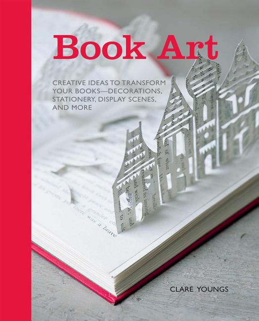 Book Art: Creative Ideas to Transform Your Books, Decorations, Stationary, Display Scenes and More