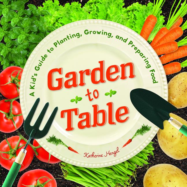 Garden to Table: A Kid's Guide to Planting, Growing, and Preparing Food