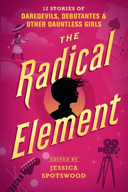 The Radical Element: 12 Stories of Daredevils, Debutantes & Other Dauntless Girls