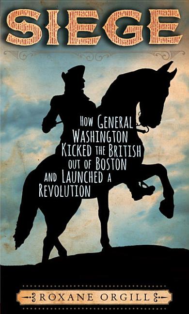 Siege: How General Washington Kicked the British Out of Boston and Launched a Revolution